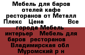 Мебель для баров,отелей,кафе,ресторанов от Металл Плекс › Цена ­ 5 000 - Все города Мебель, интерьер » Мебель для баров, ресторанов   . Владимирская обл.,Муромский р-н